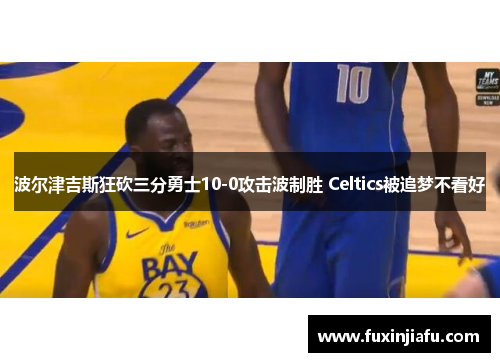 波尔津吉斯狂砍三分勇士10-0攻击波制胜 Celtics被追梦不看好