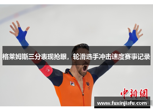 格莱姆斯三分表现抢眼，轮滑选手冲击速度赛事记录